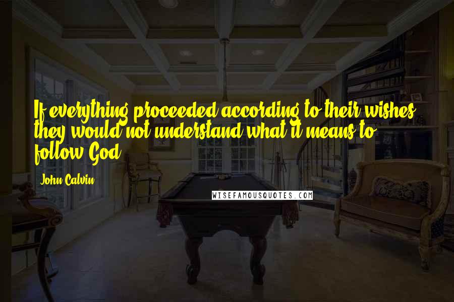 John Calvin Quotes: If everything proceeded according to their wishes, they would not understand what it means to follow God.