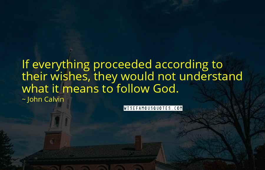John Calvin Quotes: If everything proceeded according to their wishes, they would not understand what it means to follow God.
