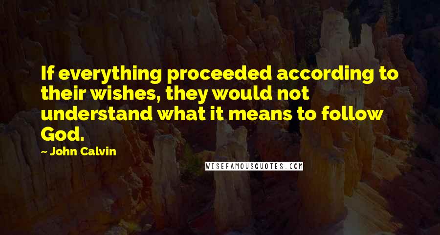 John Calvin Quotes: If everything proceeded according to their wishes, they would not understand what it means to follow God.
