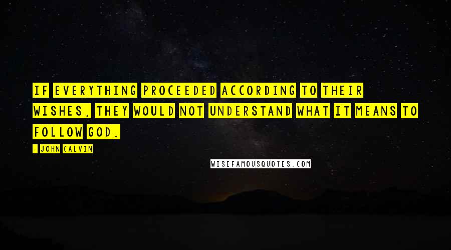 John Calvin Quotes: If everything proceeded according to their wishes, they would not understand what it means to follow God.