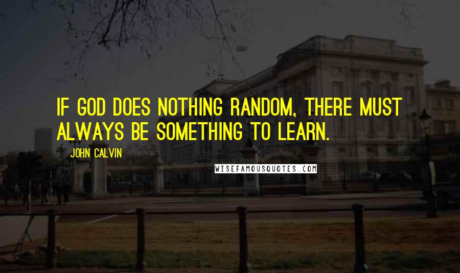 John Calvin Quotes: If God does nothing random, there must always be something to learn.