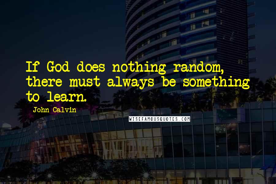 John Calvin Quotes: If God does nothing random, there must always be something to learn.