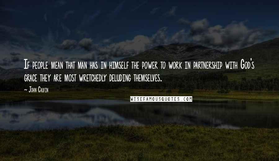John Calvin Quotes: If people mean that man has in himself the power to work in partnership with God's grace they are most wretchedly deluding themselves.