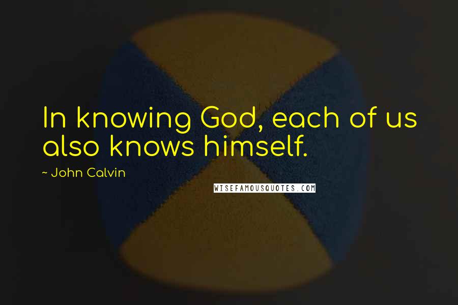 John Calvin Quotes: In knowing God, each of us also knows himself.