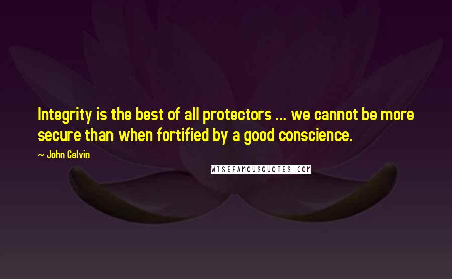 John Calvin Quotes: Integrity is the best of all protectors ... we cannot be more secure than when fortified by a good conscience.