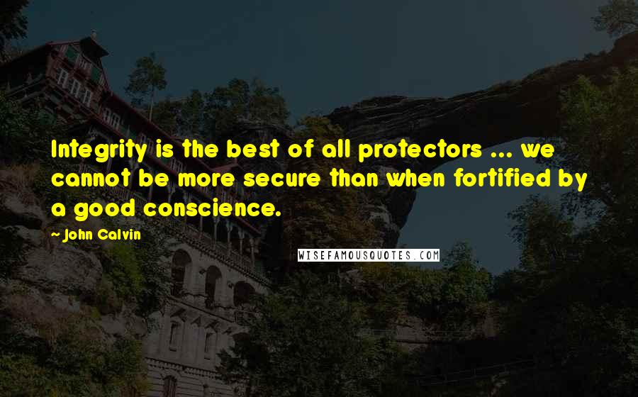 John Calvin Quotes: Integrity is the best of all protectors ... we cannot be more secure than when fortified by a good conscience.