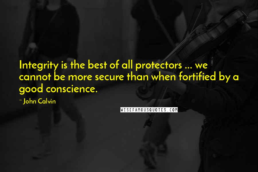 John Calvin Quotes: Integrity is the best of all protectors ... we cannot be more secure than when fortified by a good conscience.