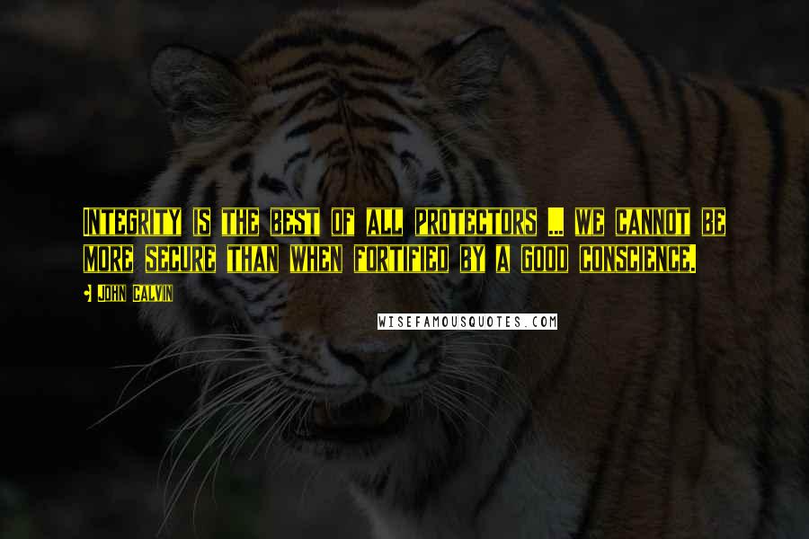 John Calvin Quotes: Integrity is the best of all protectors ... we cannot be more secure than when fortified by a good conscience.