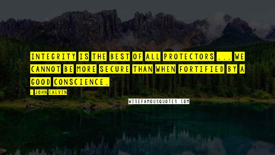 John Calvin Quotes: Integrity is the best of all protectors ... we cannot be more secure than when fortified by a good conscience.