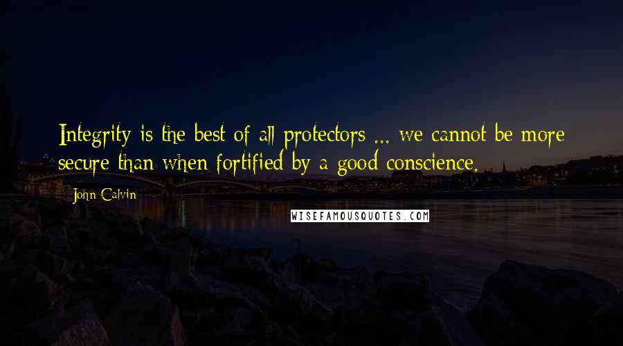 John Calvin Quotes: Integrity is the best of all protectors ... we cannot be more secure than when fortified by a good conscience.
