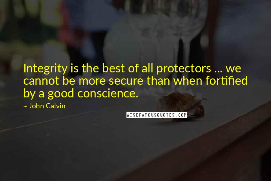 John Calvin Quotes: Integrity is the best of all protectors ... we cannot be more secure than when fortified by a good conscience.