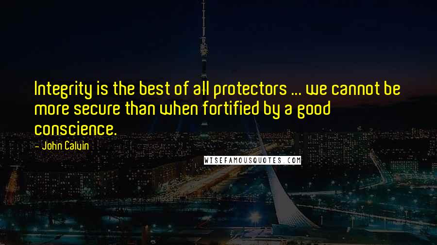 John Calvin Quotes: Integrity is the best of all protectors ... we cannot be more secure than when fortified by a good conscience.