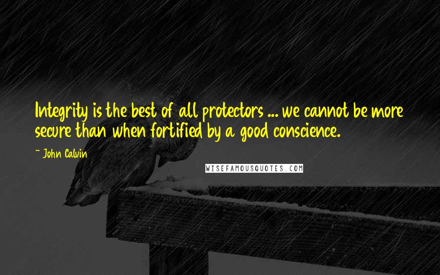 John Calvin Quotes: Integrity is the best of all protectors ... we cannot be more secure than when fortified by a good conscience.