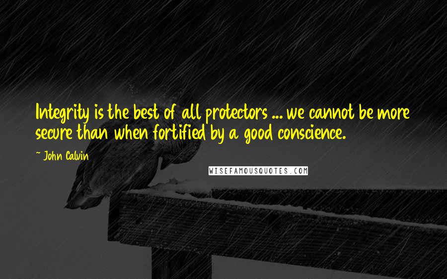 John Calvin Quotes: Integrity is the best of all protectors ... we cannot be more secure than when fortified by a good conscience.