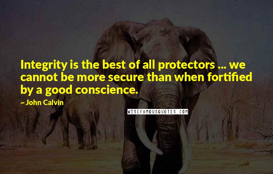 John Calvin Quotes: Integrity is the best of all protectors ... we cannot be more secure than when fortified by a good conscience.