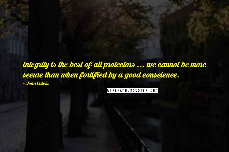 John Calvin Quotes: Integrity is the best of all protectors ... we cannot be more secure than when fortified by a good conscience.