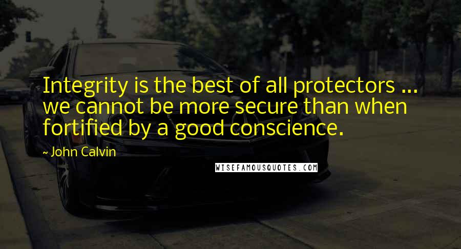 John Calvin Quotes: Integrity is the best of all protectors ... we cannot be more secure than when fortified by a good conscience.