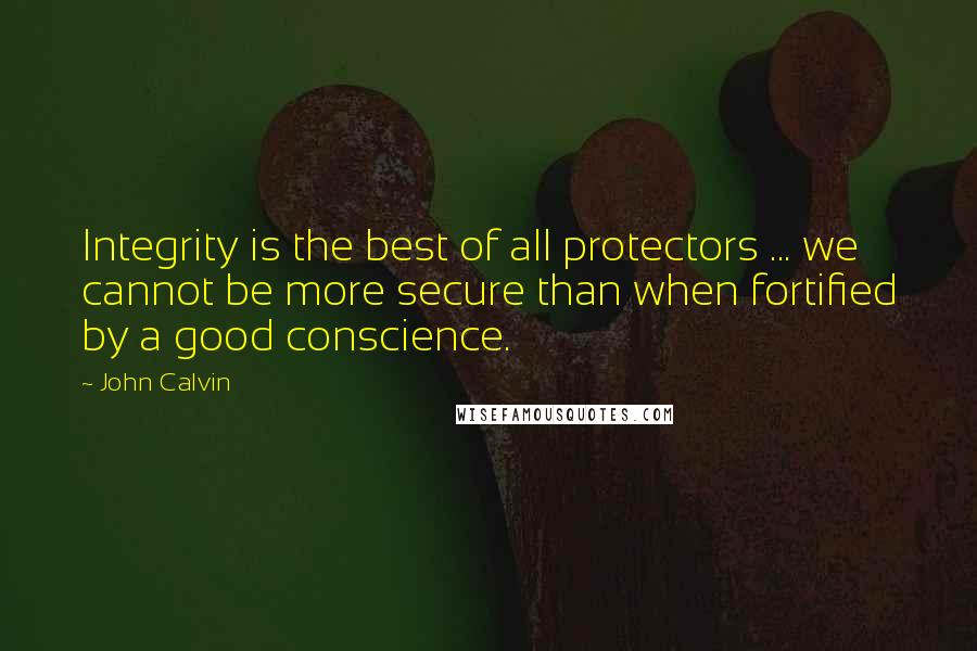 John Calvin Quotes: Integrity is the best of all protectors ... we cannot be more secure than when fortified by a good conscience.