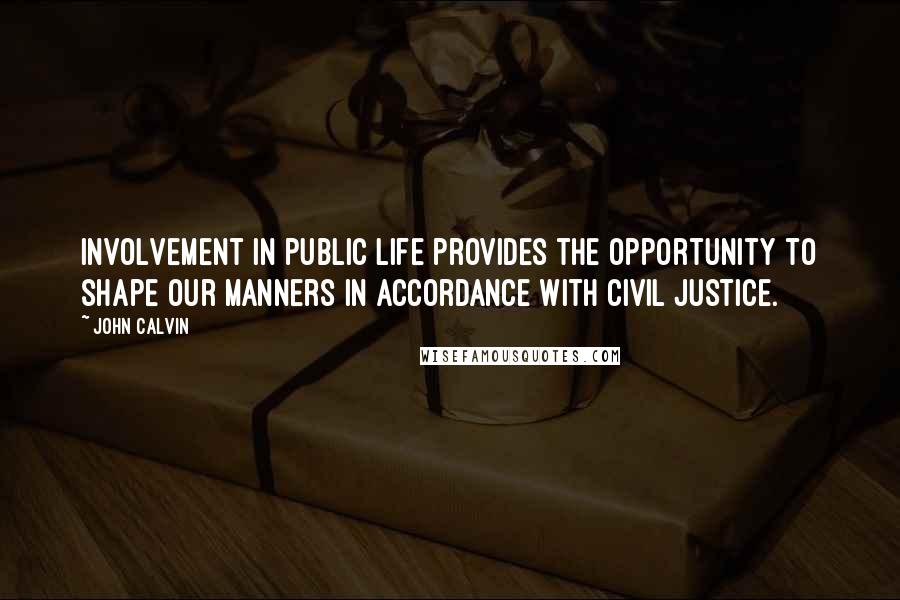 John Calvin Quotes: Involvement in public life provides the opportunity to shape our manners in accordance with civil justice.