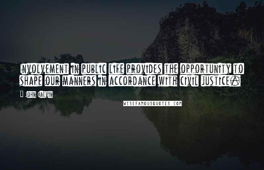 John Calvin Quotes: Involvement in public life provides the opportunity to shape our manners in accordance with civil justice.