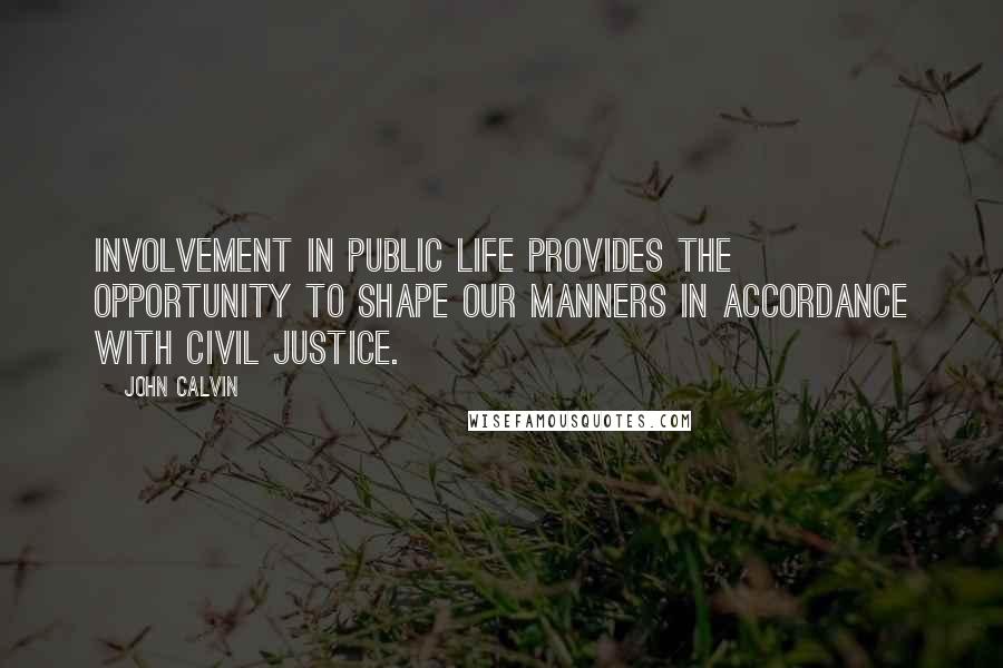 John Calvin Quotes: Involvement in public life provides the opportunity to shape our manners in accordance with civil justice.