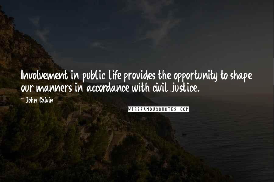 John Calvin Quotes: Involvement in public life provides the opportunity to shape our manners in accordance with civil justice.