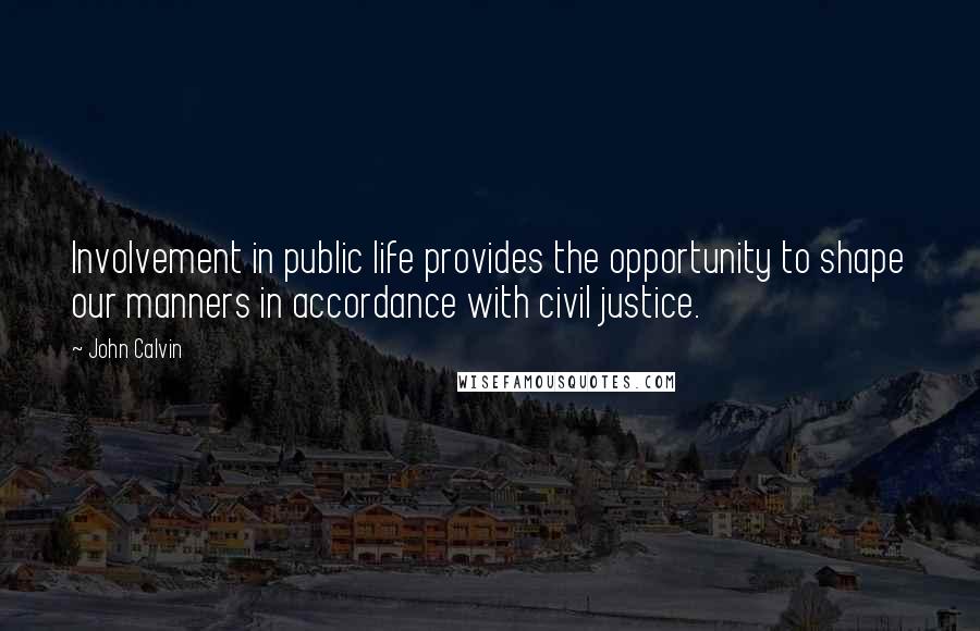 John Calvin Quotes: Involvement in public life provides the opportunity to shape our manners in accordance with civil justice.