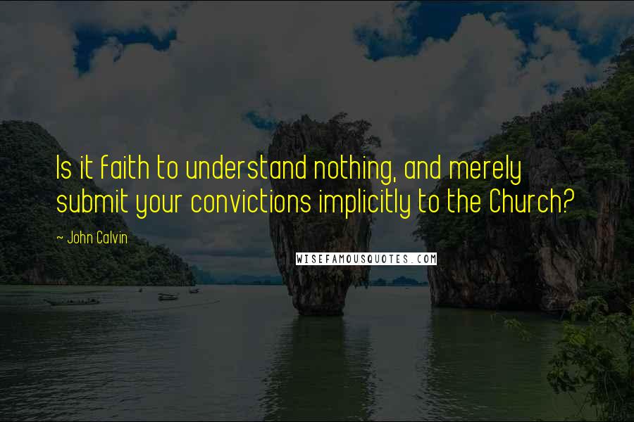 John Calvin Quotes: Is it faith to understand nothing, and merely submit your convictions implicitly to the Church? 