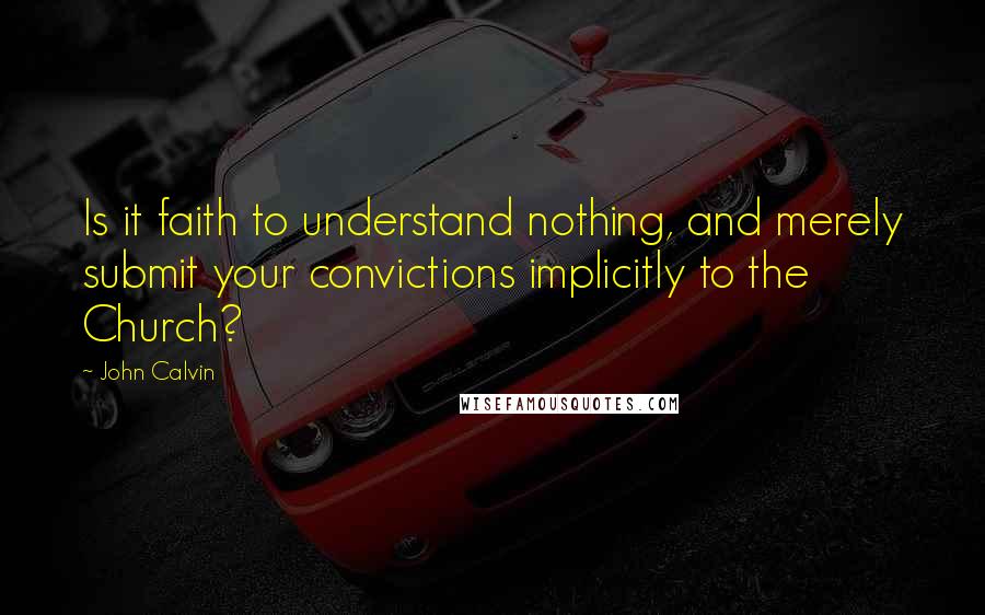 John Calvin Quotes: Is it faith to understand nothing, and merely submit your convictions implicitly to the Church? 