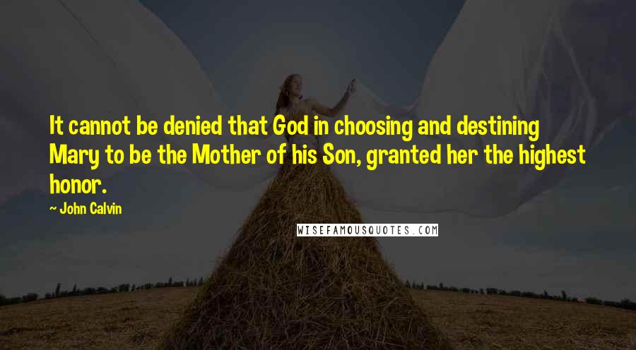 John Calvin Quotes: It cannot be denied that God in choosing and destining Mary to be the Mother of his Son, granted her the highest honor.