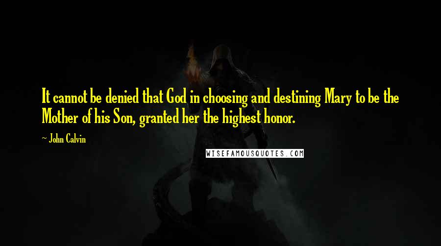 John Calvin Quotes: It cannot be denied that God in choosing and destining Mary to be the Mother of his Son, granted her the highest honor.