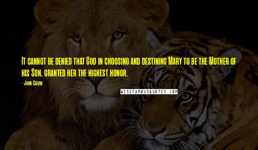 John Calvin Quotes: It cannot be denied that God in choosing and destining Mary to be the Mother of his Son, granted her the highest honor.