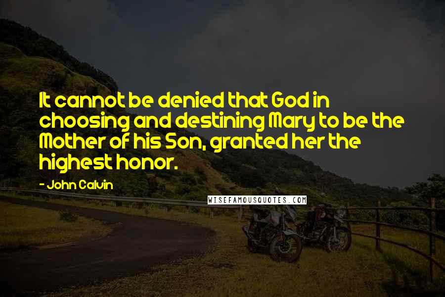 John Calvin Quotes: It cannot be denied that God in choosing and destining Mary to be the Mother of his Son, granted her the highest honor.