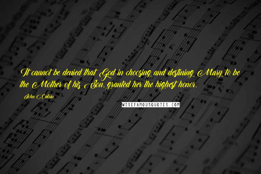 John Calvin Quotes: It cannot be denied that God in choosing and destining Mary to be the Mother of his Son, granted her the highest honor.