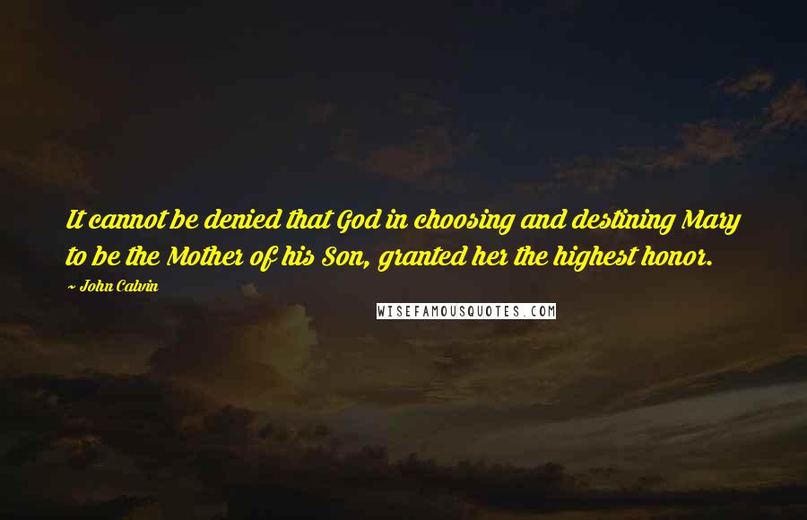 John Calvin Quotes: It cannot be denied that God in choosing and destining Mary to be the Mother of his Son, granted her the highest honor.