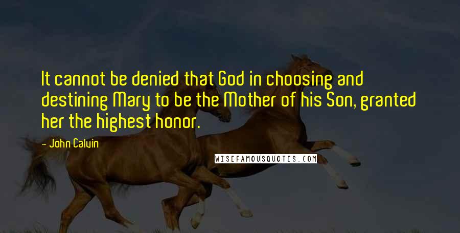 John Calvin Quotes: It cannot be denied that God in choosing and destining Mary to be the Mother of his Son, granted her the highest honor.