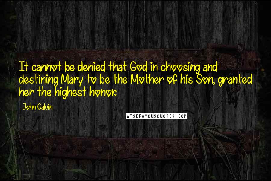 John Calvin Quotes: It cannot be denied that God in choosing and destining Mary to be the Mother of his Son, granted her the highest honor.