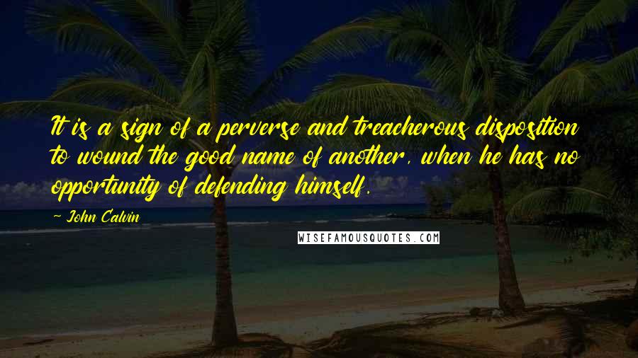 John Calvin Quotes: It is a sign of a perverse and treacherous disposition to wound the good name of another, when he has no opportunity of defending himself.