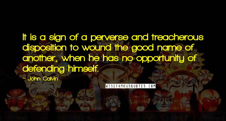 John Calvin Quotes: It is a sign of a perverse and treacherous disposition to wound the good name of another, when he has no opportunity of defending himself.