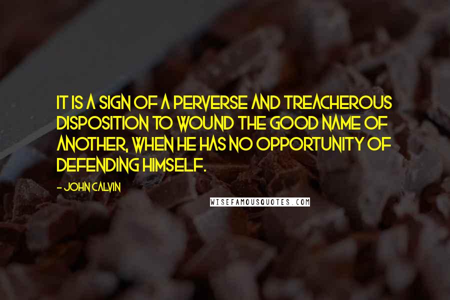 John Calvin Quotes: It is a sign of a perverse and treacherous disposition to wound the good name of another, when he has no opportunity of defending himself.