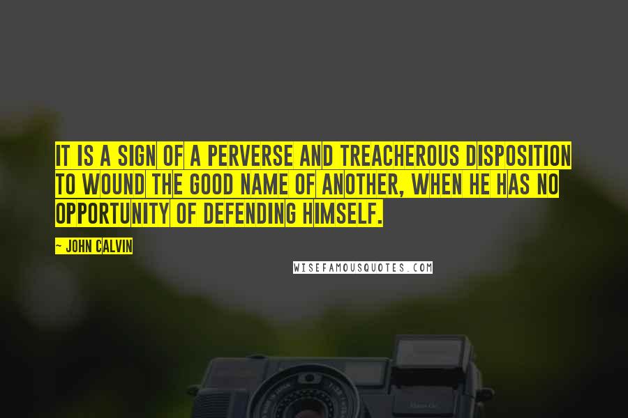 John Calvin Quotes: It is a sign of a perverse and treacherous disposition to wound the good name of another, when he has no opportunity of defending himself.