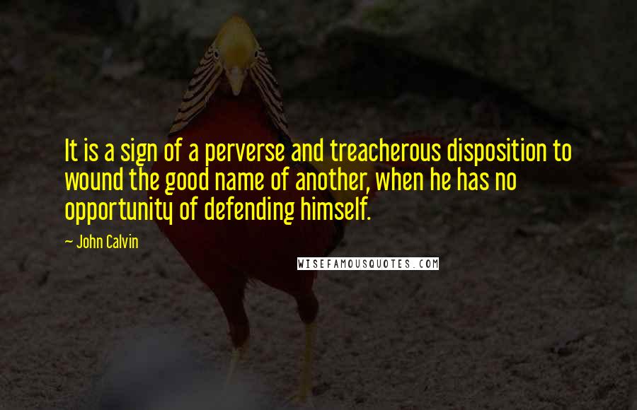 John Calvin Quotes: It is a sign of a perverse and treacherous disposition to wound the good name of another, when he has no opportunity of defending himself.