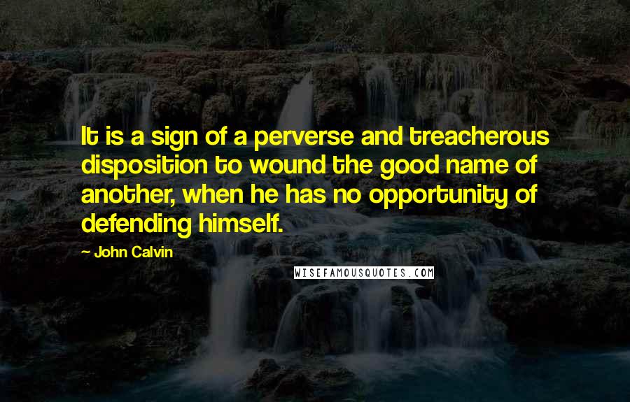 John Calvin Quotes: It is a sign of a perverse and treacherous disposition to wound the good name of another, when he has no opportunity of defending himself.