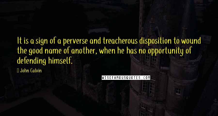 John Calvin Quotes: It is a sign of a perverse and treacherous disposition to wound the good name of another, when he has no opportunity of defending himself.