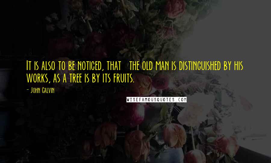 John Calvin Quotes: It is also to be noticed, that   the old man is distinguished by his works, as a tree is by its fruits.