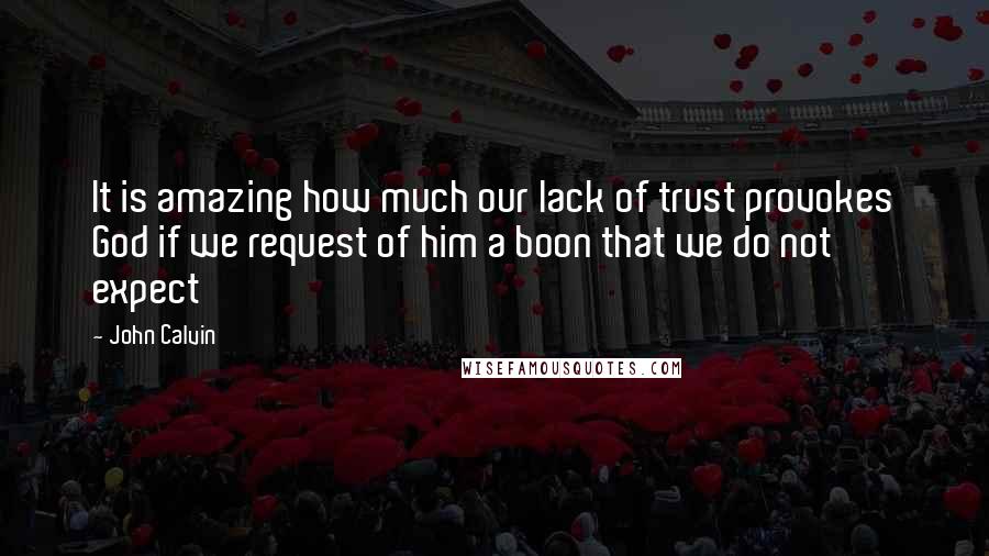 John Calvin Quotes: It is amazing how much our lack of trust provokes God if we request of him a boon that we do not expect