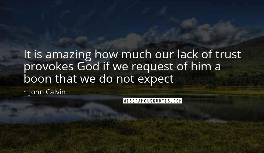 John Calvin Quotes: It is amazing how much our lack of trust provokes God if we request of him a boon that we do not expect