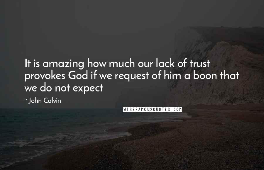 John Calvin Quotes: It is amazing how much our lack of trust provokes God if we request of him a boon that we do not expect