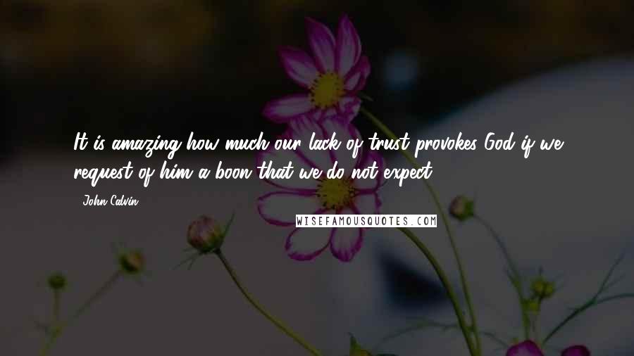 John Calvin Quotes: It is amazing how much our lack of trust provokes God if we request of him a boon that we do not expect