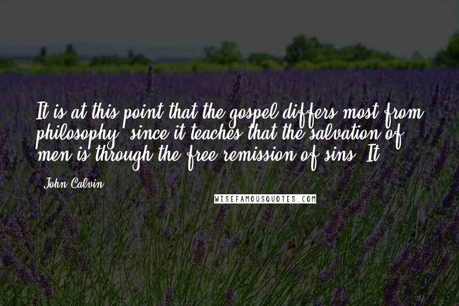 John Calvin Quotes: It is at this point that the gospel differs most from philosophy, since it teaches that the salvation of men is through the free remission of sins. It